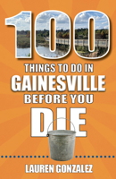 100 Things to Do in Gainesville Before You Die 1681065355 Book Cover