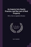 An inquiry into equity practice, and the law of real property: with a view to legislative revision. 1377648354 Book Cover