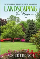 Landscaping For Beginners: The Ultimate Guide to Create the Perfect Garden Design By Roger 1801133123 Book Cover