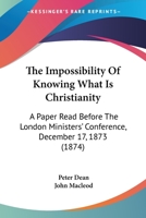 The Impossibility Of Knowing What Is Christianity: A Paper Read Before The London Ministers' Conference, December 17, 1873 110449437X Book Cover