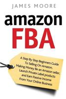 Amazon FBA: A Step by Step Beginner?s Guide To Selling on Amazon, Making Money, Be an Amazon Seller, Launch Private Label Products, and Earn Passive Income From Your Online Business 1720496633 Book Cover