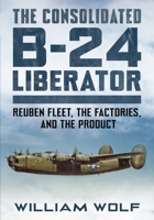 The Consolidated B-24 Liberator: Volume 1: Reuben Fleet, the Factories, and the Product 178155840X Book Cover