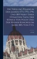 Die Theilung Polens in den Jahren 1773, 1793, 1796 und 1815 nebst einer Dynastien-Tafel der Könige von Polen und der Wiener Kongress im Jahre 1815, von F.V.S. 101905073X Book Cover