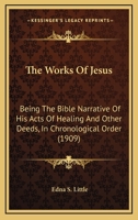 The Works Of Jesus: Being The Bible Narrative Of His Acts Of Healing And Other Deeds, In Chronological Order 1104785846 Book Cover