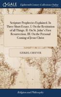 Scripture prophecies explained. In three short essays. I. On the restitution of all things. II. On St. John's first resurrection. III. On the personal coming of Jesus Christ 1171442866 Book Cover