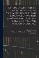 A Study of Attendence and Achievement in Arithmetic, Reading and Language of Vanned and Unvanned Pupils in Certain Centralized Schools of Alberta 1013576292 Book Cover