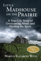 Little Madhouse on the Prairie: A True-Life Story of Overcoming Abuse and Healing the Spirit 0982225423 Book Cover