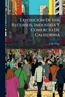 Exposicion de Los Recursos, Industria y Comercio de California: Y Demonstracion de La Ventajas Que Pueden Obtener Las Republicas Hispano-Americanas Co 1273237943 Book Cover