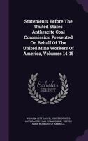 Statements Before the United States Anthracite Coal Commission Presented on Behalf of the United Mine Workers of America, Volumes 14-15 1010746979 Book Cover