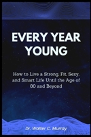 Every Year Young: How to Live a Strong, Fit, Sexy, and Smart Life Until the Age of 80 and Beyond B0BRDCP452 Book Cover