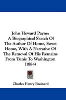 John Howard Payne: A Biographical Sketch of the Author of Home, Sweet Home with a Narrative of the Removal of His Remains from Tunis to Washington 1104247976 Book Cover