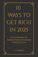 10 Ways To Get Rich In 2025: Proven Strategies for Building Wealth and Achieving Financial Success B0F8C347XH Book Cover