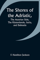 The Shores of the Adriatic, The Austrian Side, The Küstenlande, Istria, and Dalmatia 935793748X Book Cover
