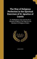 The Way of Religious Perfection in the Spiritual Exercises of St. Ignatius of Loyola: Or, Meditations and Lectures for a Retreat of Eight or Ten Days for the Members of Religious Orders 1372058613 Book Cover