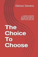 The Choice To Choose: A GUIDE TO MAKING BETTER DECISIONS TO ENSURE A BETTER AND MORE FULFILLING LIFE B0G7H7798M Book Cover