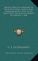 Message From The President Of The United States, James K. Polk, Communicating A Copy Of The Treaty With The Mexican Republic Of February 2, 1848 0548458227 Book Cover