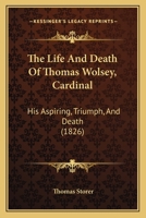 The Life And Death Of Thomas Wolsey, Cardinal: His Aspiring, Triumph, And Death 1104313391 Book Cover