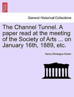 The Channel Tunnel. A paper read at the meeting of the Society of Arts ... on January 16th, 1889, etc. 1241522979 Book Cover