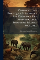 Observations Physiques Et Morales Sur L'instinct Des Animaux, Leur Industrie & Leurs Moeurs... 1024642380 Book Cover