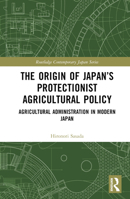 The Origin of Japan’s Protectionist Agricultural Policy: Agricultural Administration in Modern Japan 1032539429 Book Cover