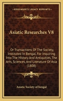 Asiatick Researches, Or, Transactions Of The Society Instituted In Bengal, For Inquiring Into The History And Antiquities, The Arts, Sciences, And Literature Of Asia, Volume 8 1376914042 Book Cover