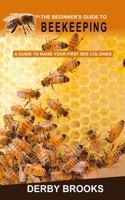 The Beginner's Guide to Beekeeping: A Guide to Raise Your First Bee Colonies 1713199459 Book Cover