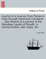 Journal of a Journey from Persia to India through Herat and Candahar ... Also Report of a journey to the Wahabee capital of Riyadh, in Central Arabia, with maps, etc. 1297019245 Book Cover