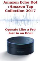 Amazon Echo Dot + Amazon Tap Collection 2017: Operate Like a Pro Just in an Hour: (Amazon Dot For Beginners, Amazon Dot User Guide, Amazon Dot Echo) 1543033016 Book Cover