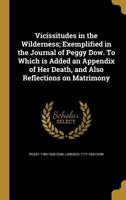 Vicissitudes in the Wilderness; Exemplified in the Journal of Peggy Dow. To Which is Added an Appendix of Her Death, and Also Reflections on Matrimony 1373592109 Book Cover