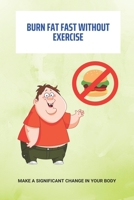 Burn Fat Fast Without Exercise: Make A Significant Change In Your Body: Burn Fat Belly B092P9P199 Book Cover