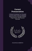 Correct Pronunciation: A Manual Containing Two Thousand Common Words That Are Frequently Mispronounced, And Eight Hundred Proper Names, With Practical Exercised 1175445401 Book Cover