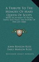 A Tribute to the Memory of Mary Queen of Scots: Being an Attempt to Relate, Simply and Truly, the History of Her Life 1437079938 Book Cover