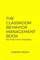 The Classroom Behavior Management Book for First-Time Teachers: An Effective Classroom Management Book for First-Time Teachers to Enhance Learning Experience. B0CW5RHH4S Book Cover