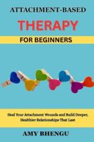ATTACHMENT-BASED THERAPY FOR BEGINNERS: Heal Your Attachment Wounds and Build Deeper, Healthier Relationships That Last B0G3TVS6QG Book Cover