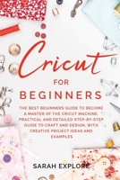 Cricut for Beginners: The Ultimate Beginners Guide to Become a Master of the Cricut Machine. Practical and Detailed Step-by-Step Guide to Craft and Design with Creative Project Ideas and Examples. B084QJ77PJ Book Cover