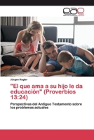 "El que ama a su hijo le da educación" (Proverbios 13:24): Perspectivas del Antiguo Testamento sobre los problemas actuales 6200370672 Book Cover