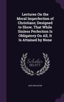 Lectures on the Moral Imperfection of Christians; Designed to Show, That While Sinless Perfection Is Obligatory on All, It Is Attained by None 0548301549 Book Cover