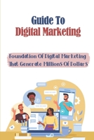 Guide To Digital Marketing: Foundation Of Digital Marketing That Generate Millions Of Dollars: Digital Marketers B09CRNPXFZ Book Cover