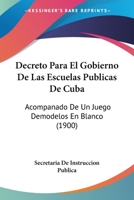 Decreto Para El Gobierno De Las Escuelas Publicas De Cuba: Acompanado De Un Juego Demodelos En Blanco (1900) 1161048200 Book Cover