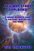 Neutron Stars Explained: A young reader’s guide to Pulsars, Magnetars And More B0FWYK1CLR Book Cover