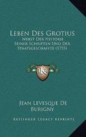 Leben Des Grotius: Nebst Der Historie Seiner Schriften Und Der Staatsgeschaffte (1755) 1104989727 Book Cover