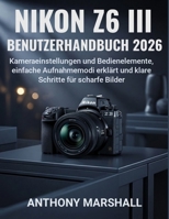 Nikon Z6 III Benutzerhandbuch 2026: Kameraeinstellungen und Bedienelemente, einfache Aufnahmemodi erklärt und klare Schritte für scharfe Bilder (German Edition) B0GX9BC88Y Book Cover