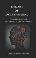 THE ART OF OVERTHINKING: TURNING SELF-DOUBT INTO PRODUCTIVITY AND SUCCESS B0F52T5GXW Book Cover