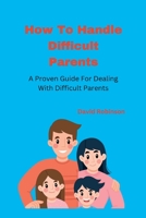 How To Handle Difficult Parents: A Proven Guide For Dealing With Difficult Parents B0BJYSWMJ5 Book Cover