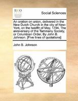 An oration on union, delivered in the New Dutch Church in the city of New-York, on the twelfth of May, 1794. The anniversary of the Tammany Society, ... John B. Johnson. [Five lines of quotations] 1170882471 Book Cover