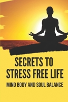 Secrets To Stress Free Life: Mind Body And Soul Balance: How To Live Stress Free B098H61RRG Book Cover