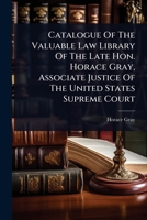 Catalogue Of The Valuable Law Library Of The Late Hon. Horace Gray, Associate Justice Of The United States Supreme Court 1024506924 Book Cover