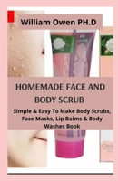 HOMEMADE FACE AND BODY SCRUB: Simple & Easy To Make Body Scrubs, Face Masks, Lip Balms & Body Washes Book B08ZBJ4N3T Book Cover