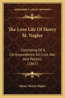 The Love Life Of Henry M. Naglee: Consisting Of A Correspondence On Live, War And Politics 1104917904 Book Cover