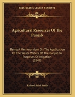 Agricultural Resources Of The Punjab: Being A Memorandum On The Application Of The Waste Waters Of The Punjab To Purposes Of Irrigation (1849) 143747537X Book Cover